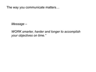 The way you communicate matters…




  Message –

  WORK smarter, harder and longer to accomplish
  your objectives on time.”
 