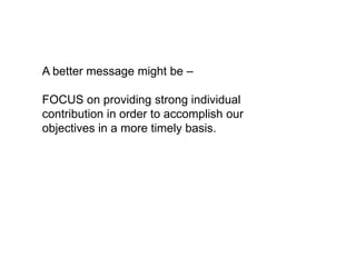 A better message might be –

FOCUS on providing strong individual
contribution in order to accomplish our
objectives in a more timely basis.
 