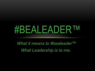 #BEALEADER™
What it means to #bealeader™
What Leadership is to me.

 