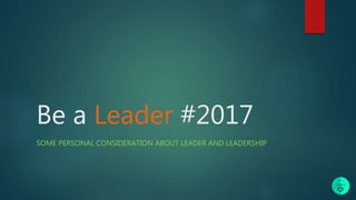 Be a Leader #2017
SOME PERSONAL CONSIDERATION ABOUT LEADER AND LEADERSHIP
 