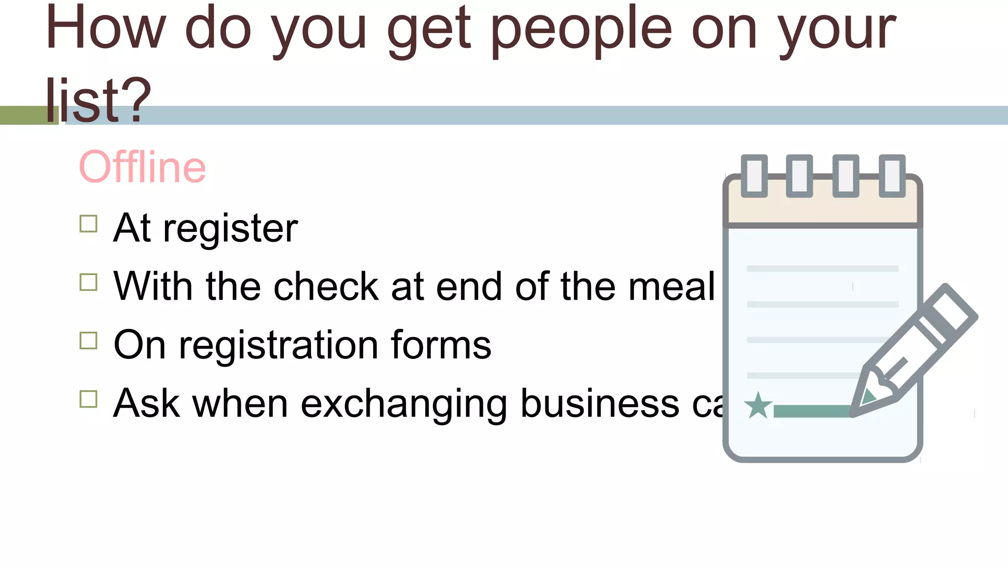 How do you get people on your 
list? 
Offline 
 At register 
 With the check at end of the meal 
 On registration forms 
 Ask when exchanging business cards 
 