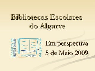 Bibliotecas Escolares  do Algarve Em perspectiva 5 de Maio 2009 