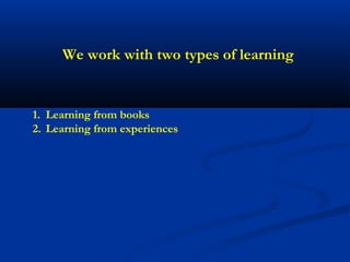 We work with two types of learning


1. Learning from books
2. Learning from experiences
 