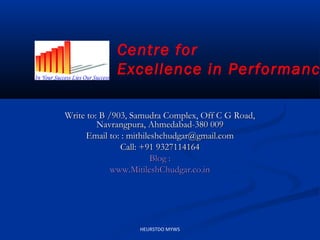 Centre for
             Excellence in Performanc

Write to: B /903, Samudra Complex, Off C G Road,
         Navrangpura, Ahmedabad-380 009
     Email to: : mithileshchudgar@gmail.com
               Call: +91 9327114164
                        Blog :
             www.MitileshChudgar.co.in




                  HEURSTDO MYWS
 