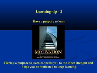 Learning tip - 2

                    Have a purpose to learn




Having a purpose to learn connects you to the inner strength and
            helps you be motivated to keep learning
 