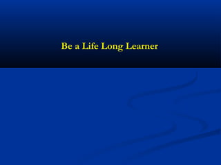 Be a Life Long Learner
 