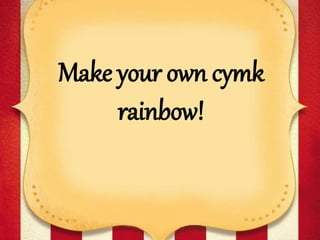 Make your own cymk
rainbow!
 