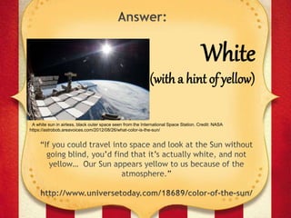 White
(with a hint of yellow)
A white sun in airless, black outer space seen from the International Space Station. Credit: NASA
https://astrobob.areavoices.com/2012/08/26/what-color-is-the-sun/
 
