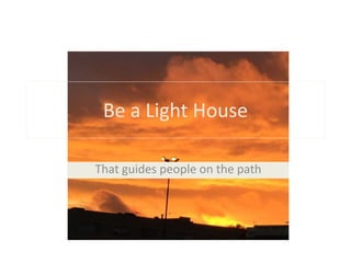 Be a Light House
That guides people on the path
 