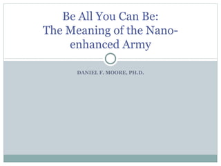 DANIEL F. MOORE, PH.D. Be All You Can Be: The Meaning of the Nano-enhanced Army 