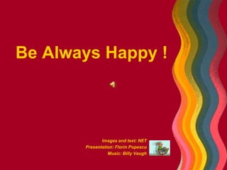 Be Always Happy ! Images and text: NET Presentation: Florin Popescu Music: Billy Vaugh 