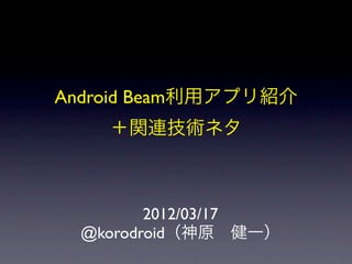 Android Beam利用アプリ紹介
    ＋関連技術ネタ



         2012/03/17
  @korodroid（神原 健一）
 