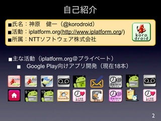 自己紹介
■氏名：神原 健一（@korodroid）
■活動：iplatform.org(http://www.iplatform.org/)
■所属：NTTソフトウェア株式会社

■主な活動（iplatform.org＠プライベート）
  ■...