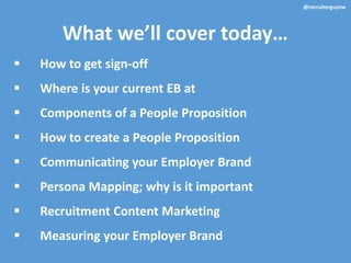 What we’ll cover today…
@recruiterguynw
 How to get sign-off
 Where is your current EB at
 Components of a People Proposition
 How to create a People Proposition
 Communicating your Employer Brand
 Persona Mapping; why is it important
 Recruitment Content Marketing
 Measuring your Employer Brand
 