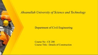 Ahsanullah University of Science and Technology
Department of Civil Engineering
Course No : CE 200
Course Title : Details of Construction
 