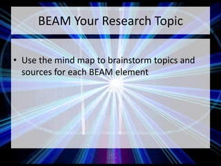 BEAM Your Research Topic
• Use the mind map to brainstorm topics and
sources for each BEAM element
 