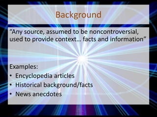 Background
“Any source, assumed to be noncontroversial,
used to provide context… facts and information”
Examples:
• Encyclopedia articles
• Historical background/facts
• News anecdotes
 