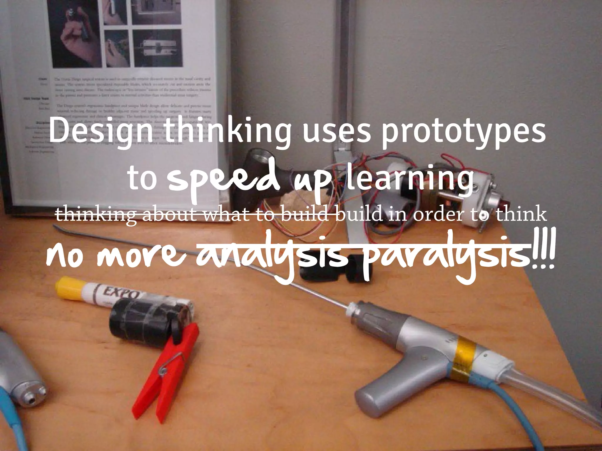 Design thinking uses prototypes
     to speed up learning
thinking about what to build build in order to think
no more analysis paralysis!!!
 