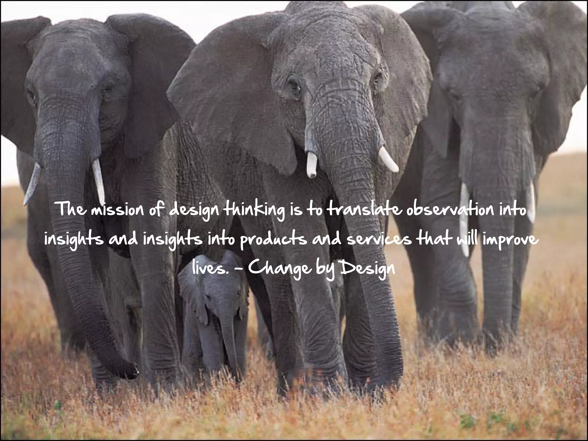 The mission of design thinking is to translate observation into
insights and insights into products and services that will improve
                   lives. – Change by Design
 