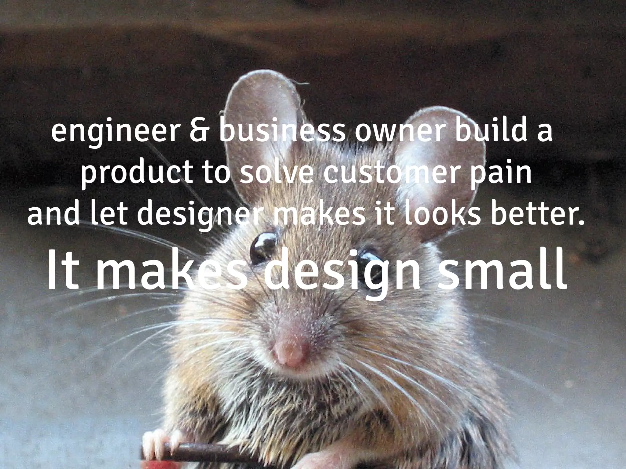 engineer & business owner build a
   product to solve customer pain
and let designer makes it looks better.
 It makes design small
 