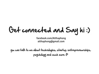 Get connected and Say hi :)
                     facebook.com/Atthaphong
                      atthaphong@gmail.com


you can talk to me about technologies, startup, entrepreneurships,
                  psychology and much more :P
 