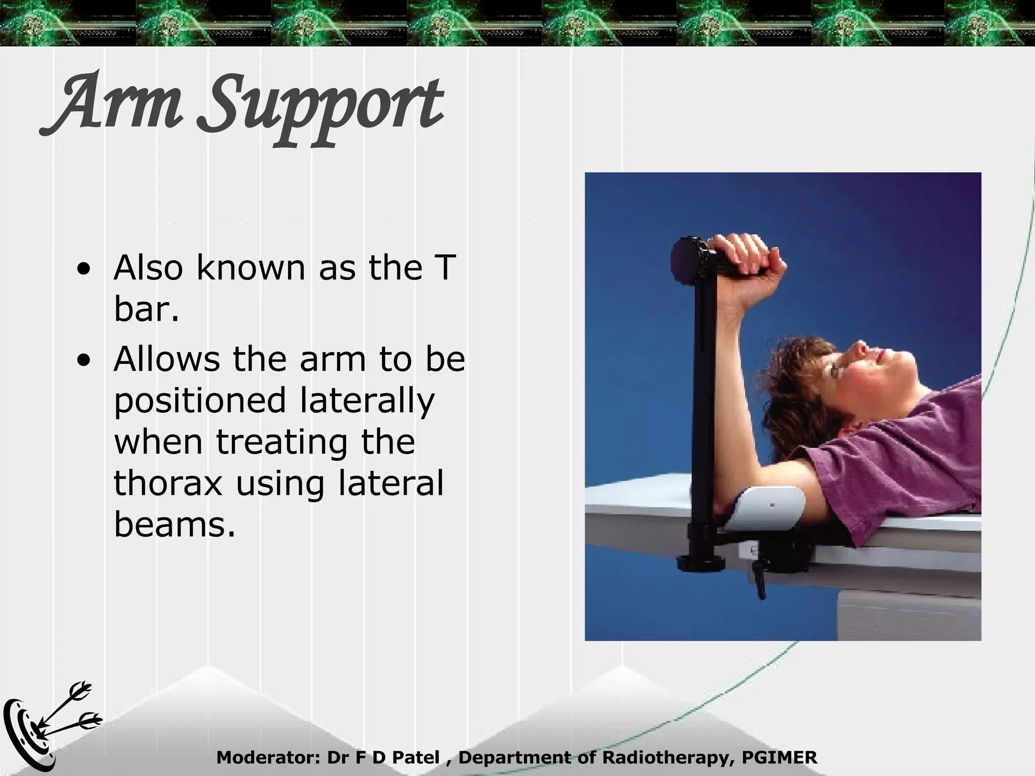 Arm Support Also known as the T bar. Allows the arm to be positioned laterally when treating the thorax using lateral beams. 