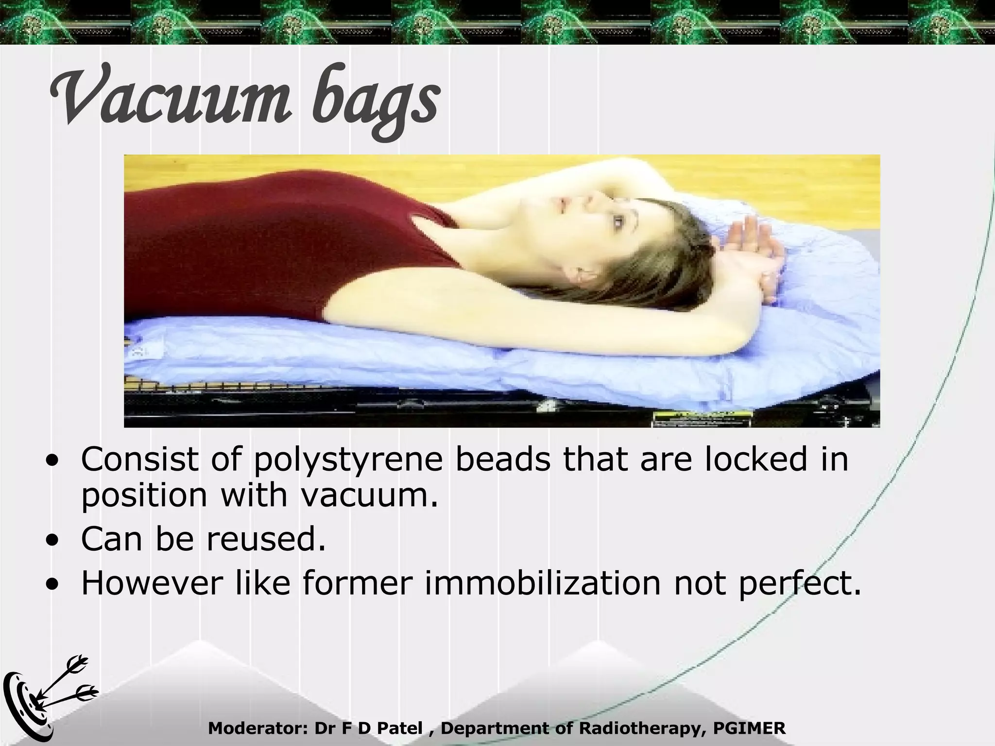 Vacuum bags Consist of polystyrene beads that are locked in position with vacuum. Can be reused. However like former immobilization not perfect. 