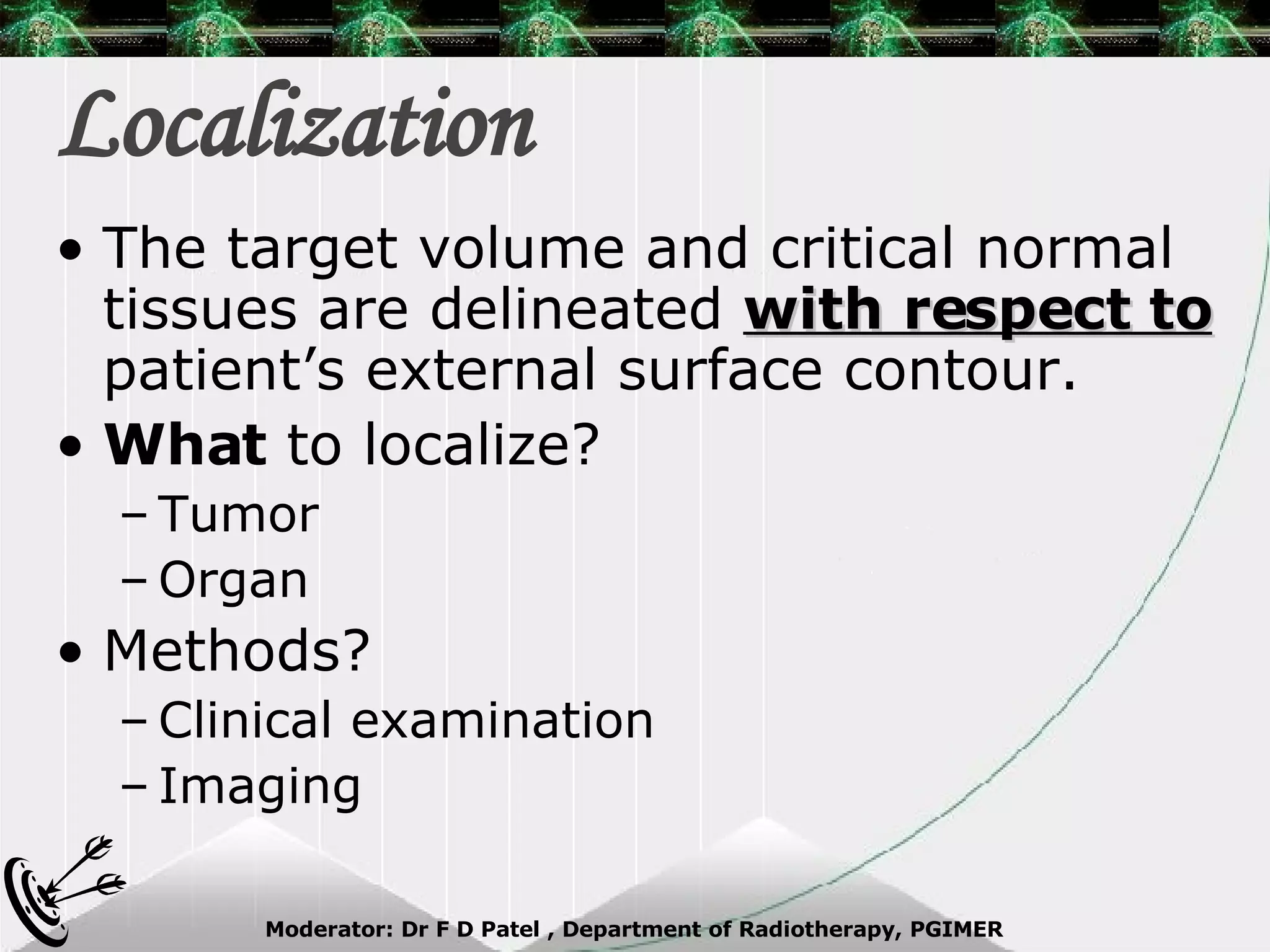 Localization The target volume and critical normal tissues are delineated  with respect to  patient’s external surface contour. What  to localize? Tumor Organ  Methods? Clinical examination Imaging 