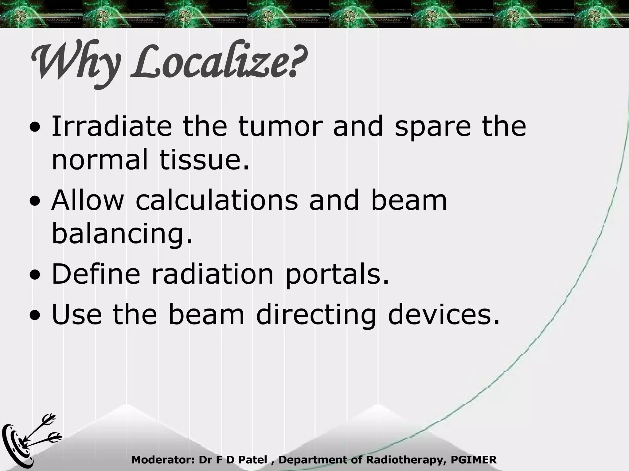 Why Localize? Irradiate the tumor and spare the normal tissue. Allow calculations and beam balancing. Define radiation portals. Use the beam directing devices. 