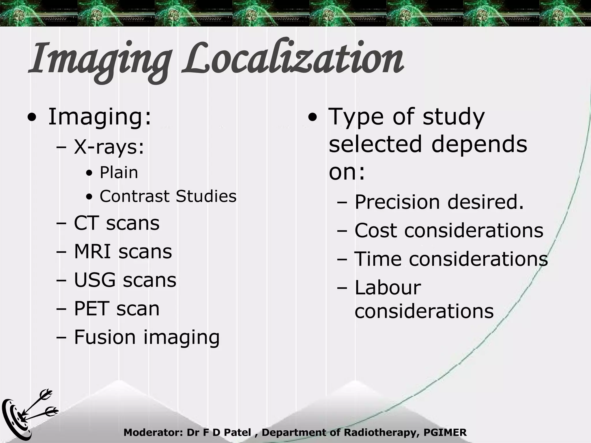 Imaging Localization Imaging: X-rays: Plain  Contrast Studies CT scans MRI scans  USG scans PET scan Fusion imaging Type of study selected depends on: Precision desired. Cost considerations Time considerations Labour considerations 