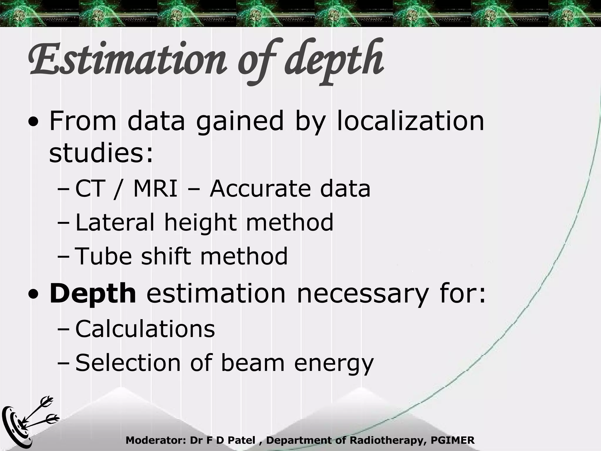 Estimation of depth From data gained by localization studies: CT / MRI – Accurate data Lateral height method Tube shift method Depth  estimation necessary for: Calculations Selection of beam energy 