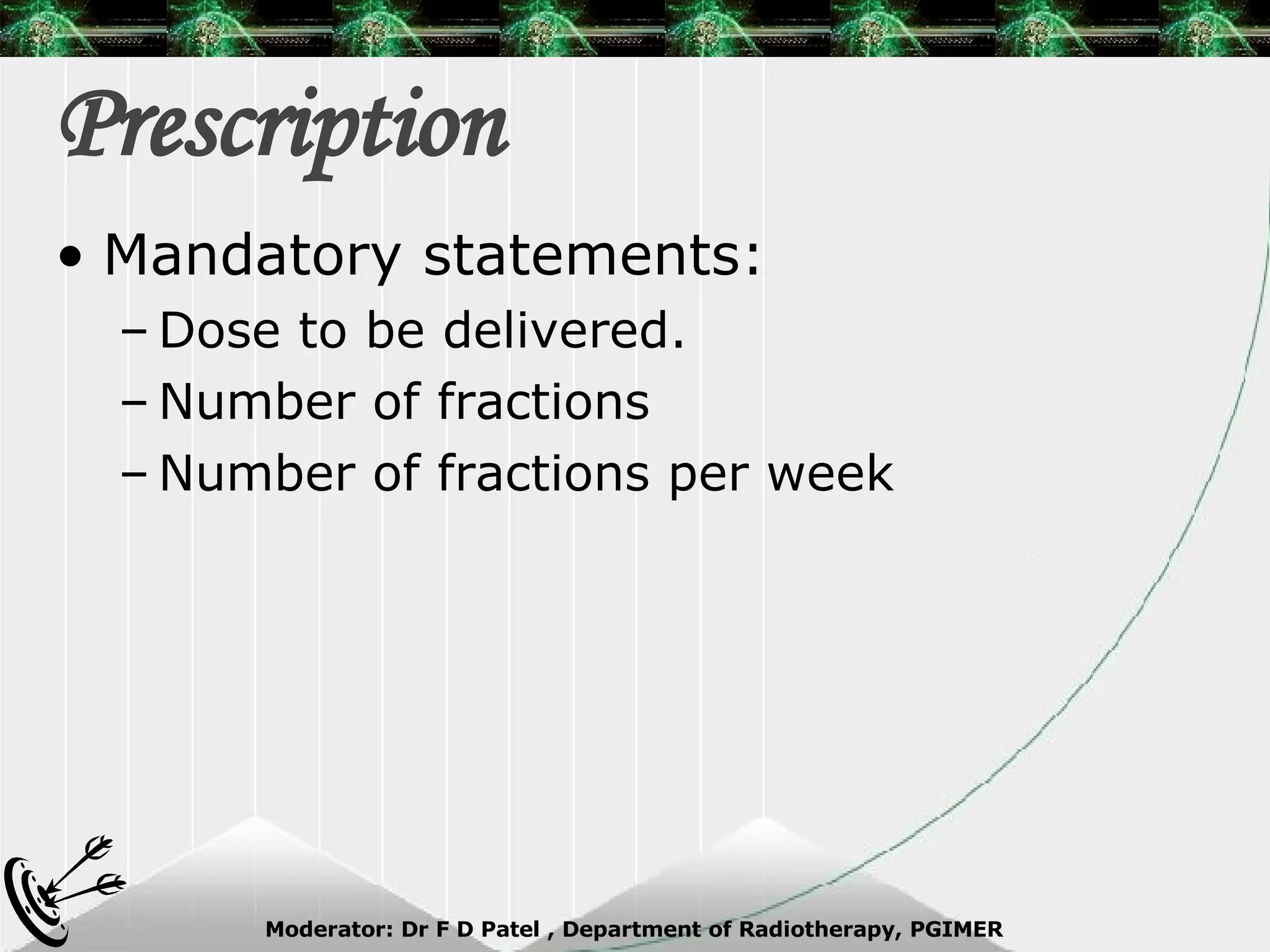 Prescription Mandatory statements: Dose to be delivered. Number of fractions Number of fractions per week 