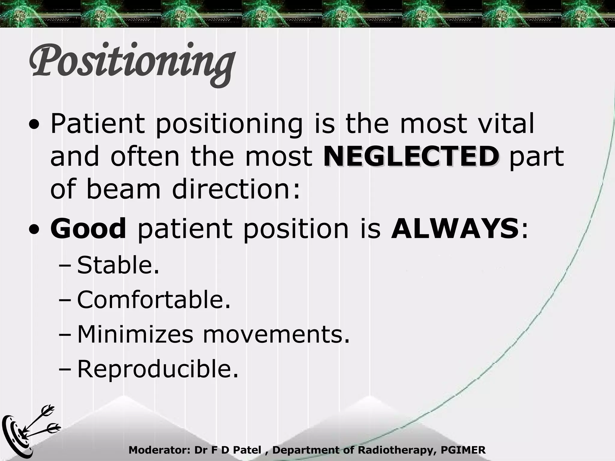 Positioning Patient positioning is the most vital and often the most  NEGLECTED  part of beam direction: Good  patient position is  ALWAYS : Stable. Comfortable. Minimizes movements. Reproducible. 