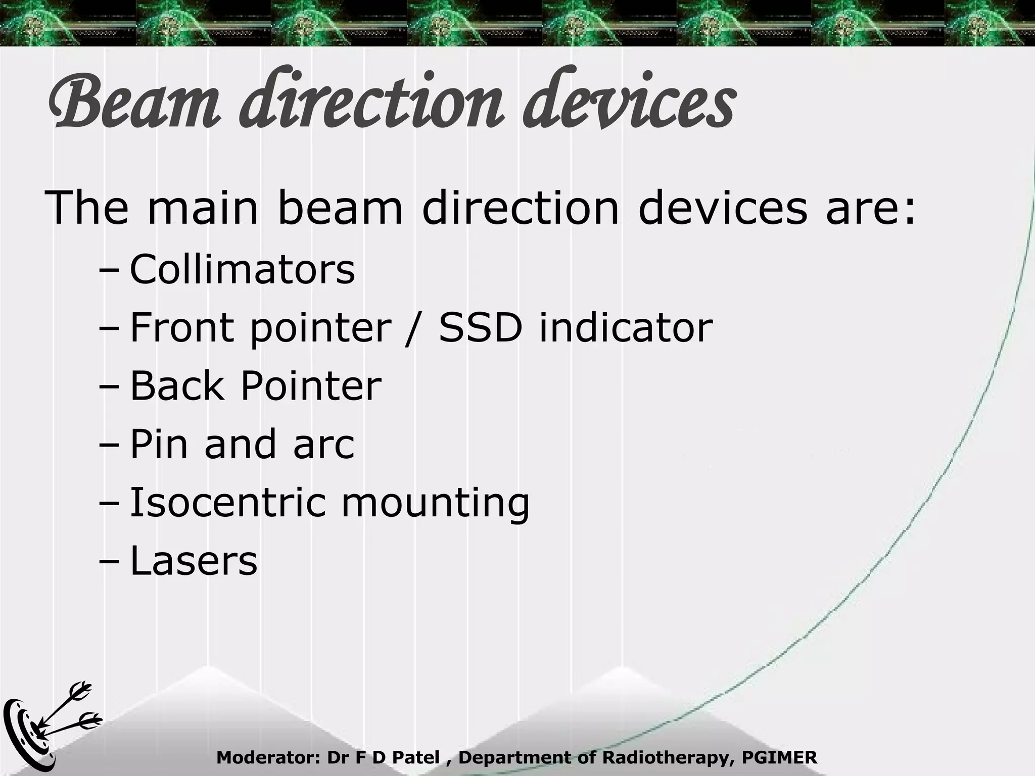 Beam direction devices The main beam direction devices are: Collimators Front pointer / SSD indicator Back Pointer Pin and arc Isocentric mounting Lasers 