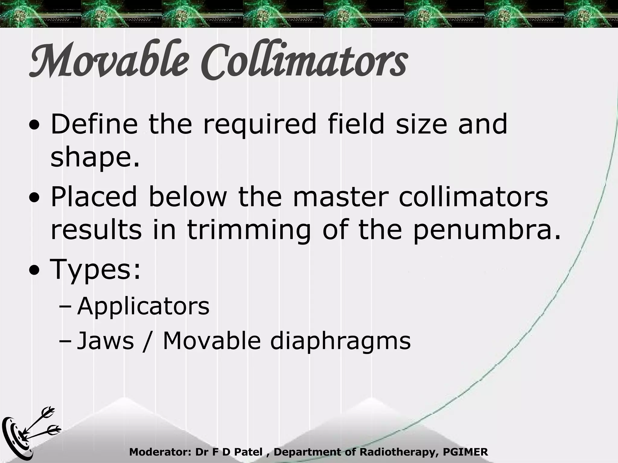 Movable Collimators Define the required field size and shape. Placed below the master collimators results in trimming of the penumbra. Types: Applicators Jaws / Movable diaphragms 