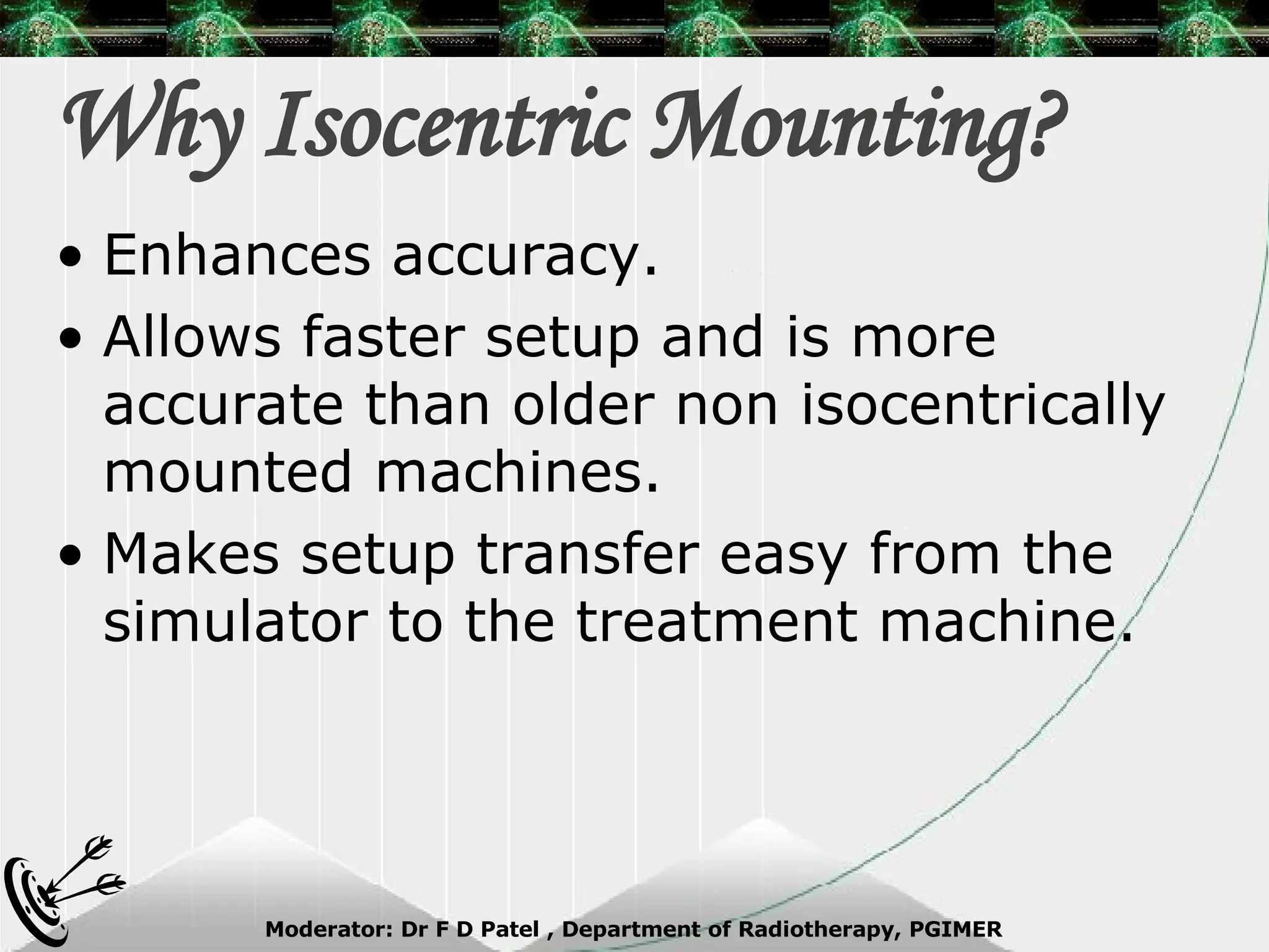 Why Isocentric Mounting? Enhances accuracy. Allows faster setup and is more accurate than older non isocentrically mounted machines. Makes setup transfer easy from the simulator to the treatment machine. 