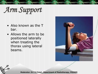 Arm Support Also known as the T bar. Allows the arm to be positioned laterally when treating the thorax using lateral beams. 