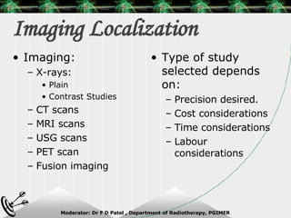 Imaging Localization Imaging: X-rays: Plain  Contrast Studies CT scans MRI scans  USG scans PET scan Fusion imaging Type of study selected depends on: Precision desired. Cost considerations Time considerations Labour considerations 