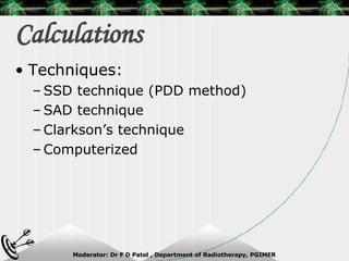 Calculations Techniques: SSD technique (PDD method) SAD technique Clarkson’s technique Computerized 