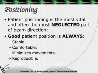 Positioning Patient positioning is the most vital and often the most  NEGLECTED  part of beam direction: Good  patient position is  ALWAYS : Stable. Comfortable. Minimizes movements. Reproducible. 