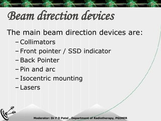 Beam direction devices The main beam direction devices are: Collimators Front pointer / SSD indicator Back Pointer Pin and arc Isocentric mounting Lasers 