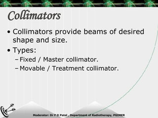 Collimators Collimators provide beams of desired shape and size. Types: Fixed / Master collimator. Movable / Treatment collimator. 