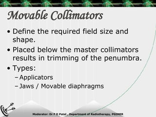 Movable Collimators Define the required field size and shape. Placed below the master collimators results in trimming of the penumbra. Types: Applicators Jaws / Movable diaphragms 