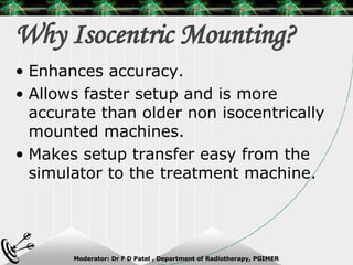 Why Isocentric Mounting? Enhances accuracy. Allows faster setup and is more accurate than older non isocentrically mounted machines. Makes setup transfer easy from the simulator to the treatment machine. 
