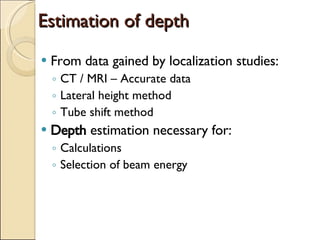 Estimation of depth From data gained by localization studies: CT / MRI – Accurate data Lateral height method Tube shift method Depth  estimation necessary for: Calculations Selection of beam energy 