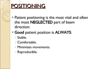 POSITIONING Patient positioning is the most vital and often the most  NEGLECTED  part of beam direction: Good  patient position is  ALWAYS : Stable. Comfortable. Minimizes movements. Reproducible. 