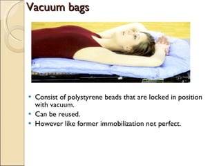 Vacuum bags Consist of polystyrene beads that are locked in position with vacuum. Can be reused. However like former immobilization not perfect. 