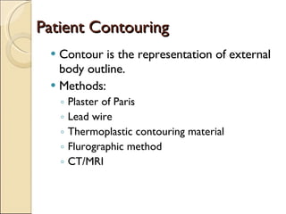 Patient Contouring Contour is the representation of external body outline. Methods: Plaster of Paris Lead wire Thermoplastic contouring material Flurographic method CT/MRI 