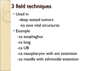 3 field techniques Used in -deep seated tumors -to save vital structures Example -ca esophaghus -ca lung -ca UB -ca nasopharynx with ant extention -ca maxilla with ethmoidal extention 
