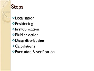 Steps Localisation Positioning Immobilisation Field selection Dose distribution Calculations Execution & verification 